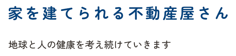 家を建てられる不動産屋さん 地球と人の健康を考え続けていきます